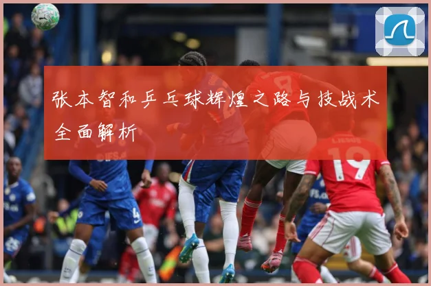 张本智和乒乓球辉煌之路与技战术全面解析