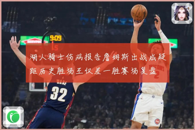 湖人骑士伤病报告詹姆斯出战成疑距历史胜场王仅差一胜赛场复盘