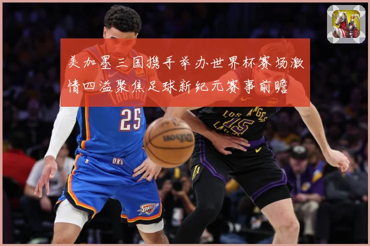 美加墨三国携手举办世界杯赛场激情四溢聚焦足球新纪元赛事前瞻
