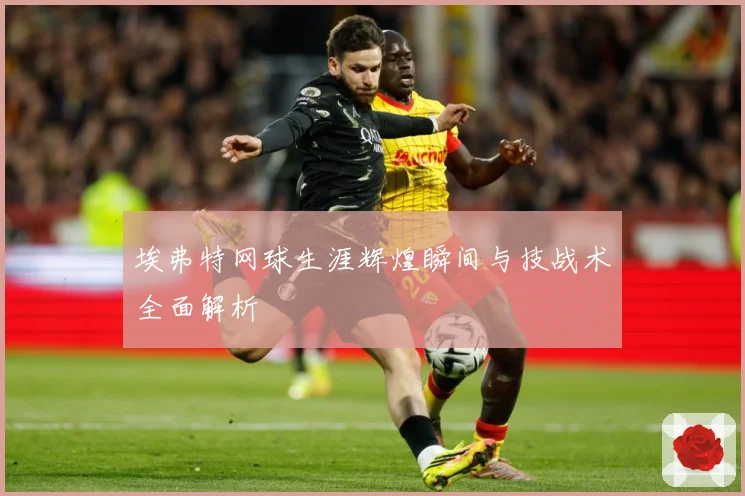 埃弗特网球生涯辉煌瞬间与技战术全面解析