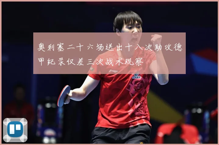 奥利塞二十六场送出十八次助攻德甲纪录仅差三次战术观察