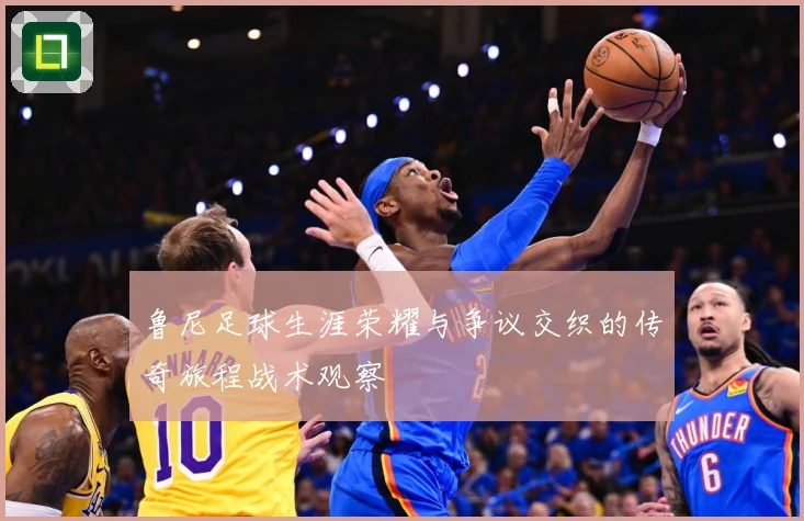 鲁尼足球生涯荣耀与争议交织的传奇旅程战术观察