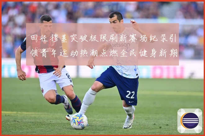 田径穆基突破极限刷新赛场纪录引领青年运动热潮点燃全民健身新期待