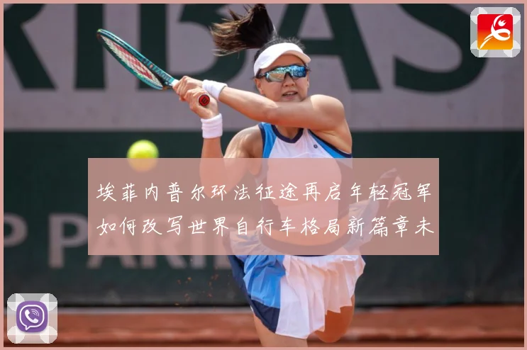 埃菲内普尔环法征途再启年轻冠军如何改写世界自行车格局新篇章未来