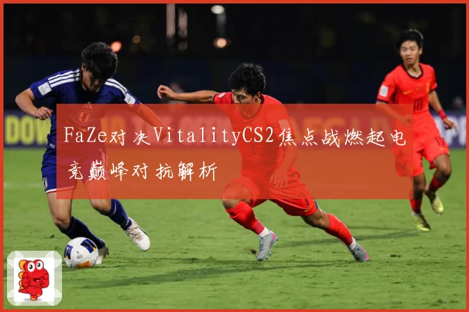 FaZe对决VitalityCS2焦点战燃起电竞巅峰对抗解析