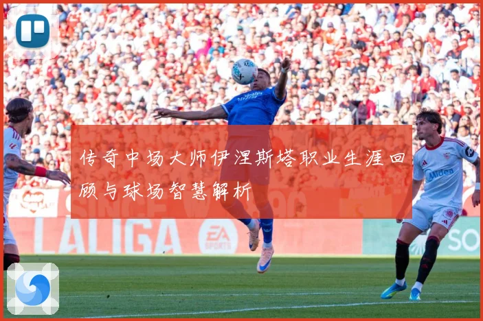 传奇中场大师伊涅斯塔职业生涯回顾与球场智慧解析