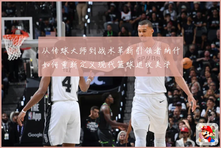 从传球大师到战术革新引领者纳什如何重新定义现代篮球进攻美学