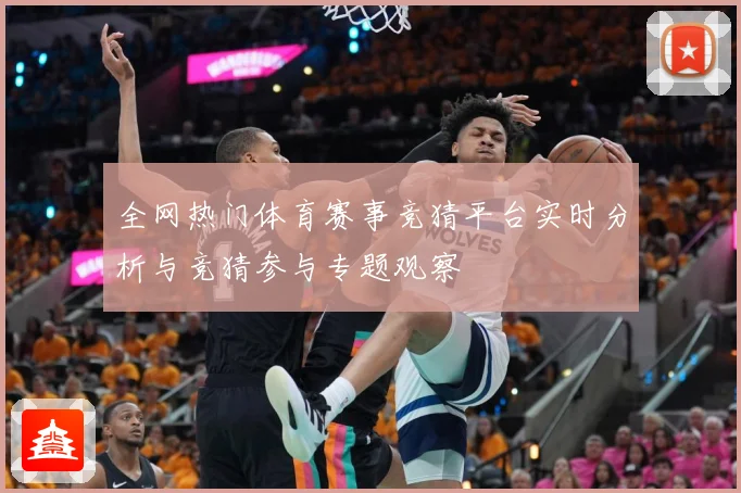 全网热门体育赛事竞猜平台实时分析与竞猜参与专题观察
