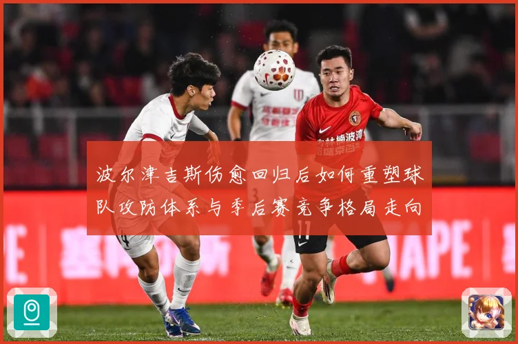 波尔津吉斯伤愈回归后如何重塑球队攻防体系与季后赛竞争格局走向