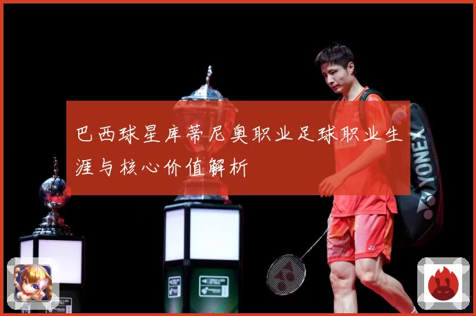 巴西球星库蒂尼奥职业足球职业生涯与核心价值解析