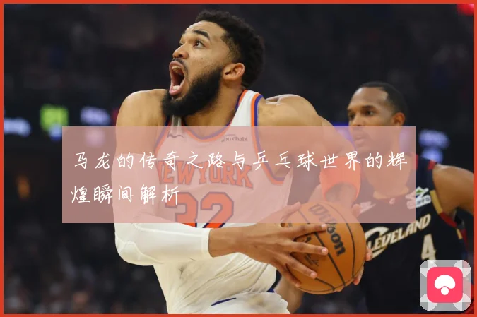 马龙的传奇之路与乒乓球世界的辉煌瞬间解析