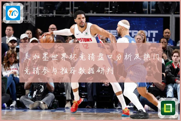 美加墨世界杯竞猜盘口分析及热门竞猜参与推荐数据研判