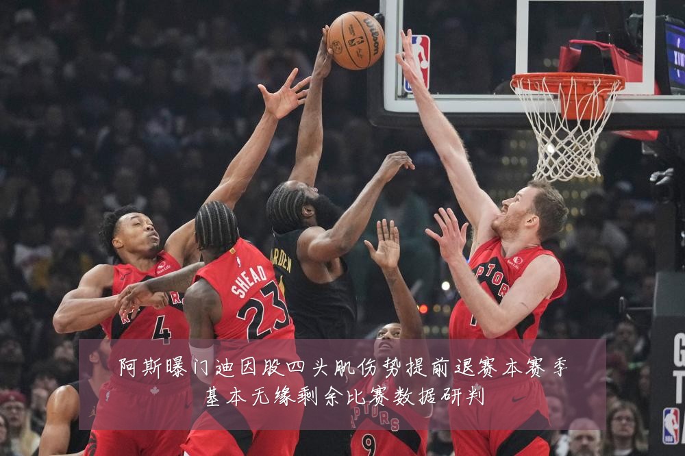 阿斯曝门迪因股四头肌伤势提前退赛本赛季基本无缘剩余比赛数据研判