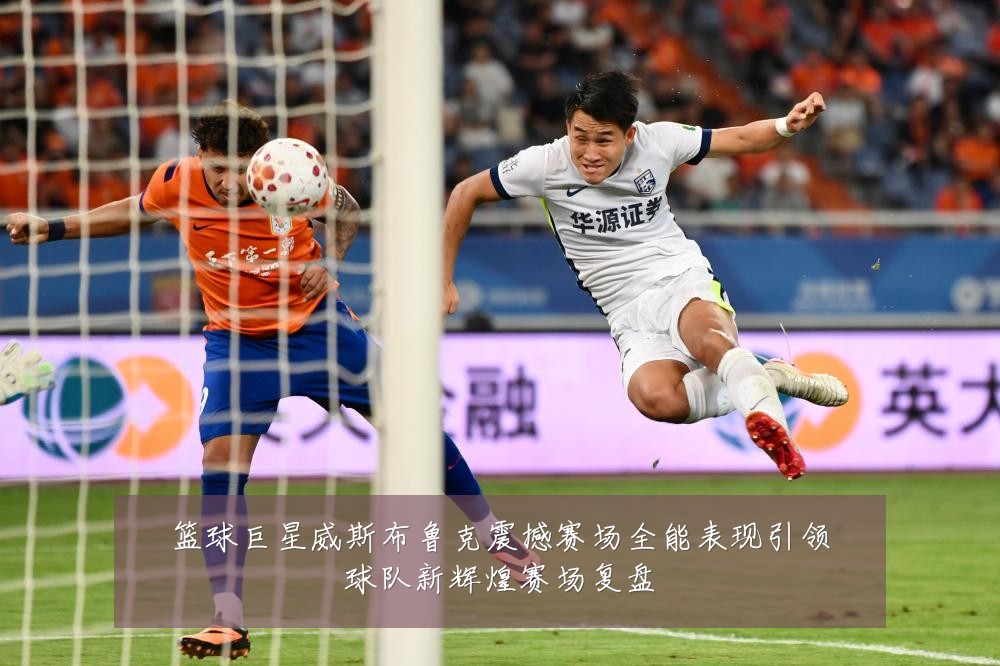 篮球巨星威斯布鲁克震撼赛场全能表现引领球队新辉煌赛场复盘
