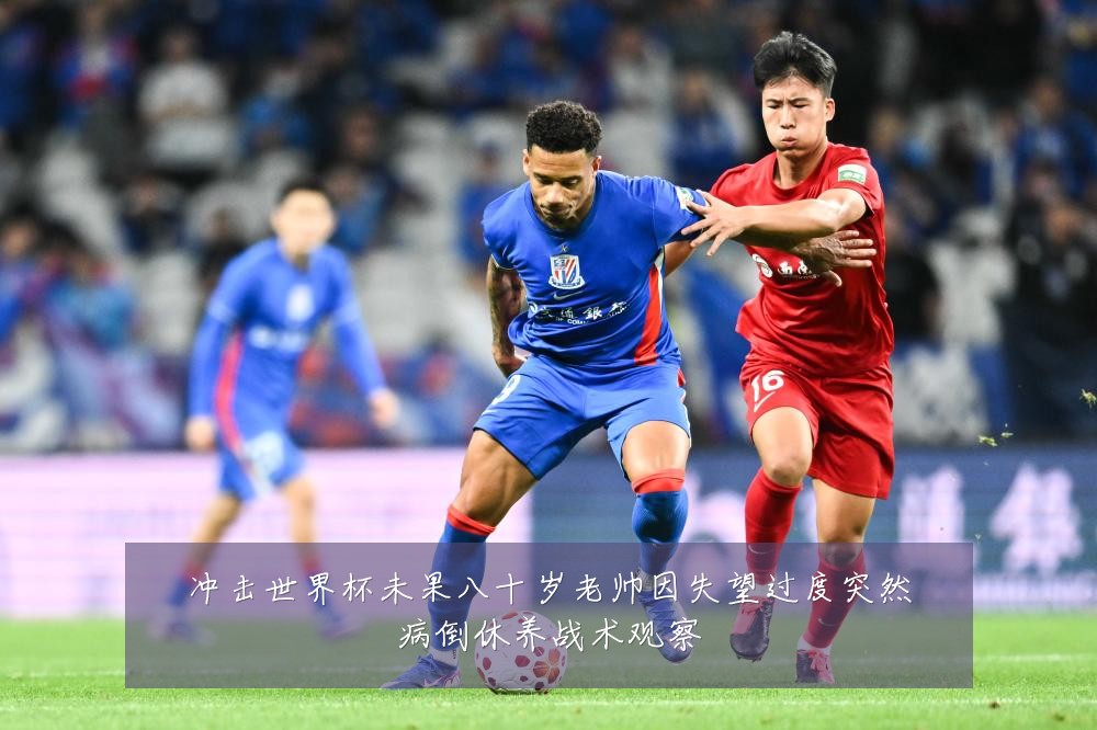 冲击世界杯未果八十岁老帅因失望过度突然病倒休养战术观察
