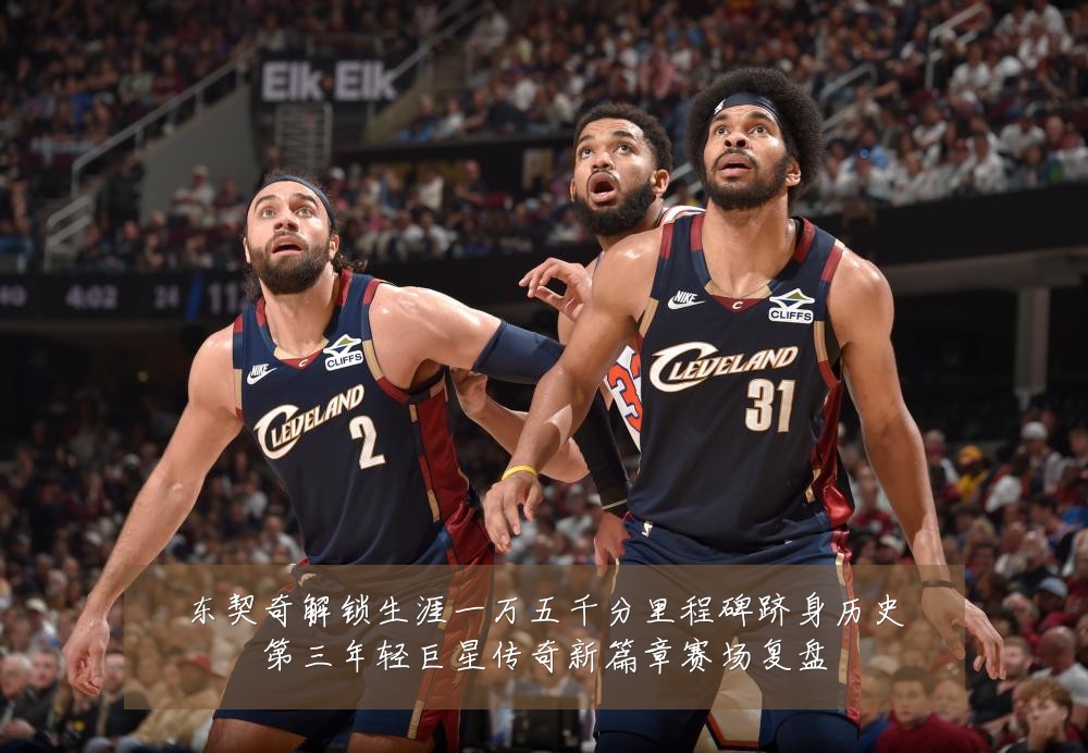 东契奇解锁生涯一万五千分里程碑跻身历史第三年轻巨星传奇新篇章赛场复盘