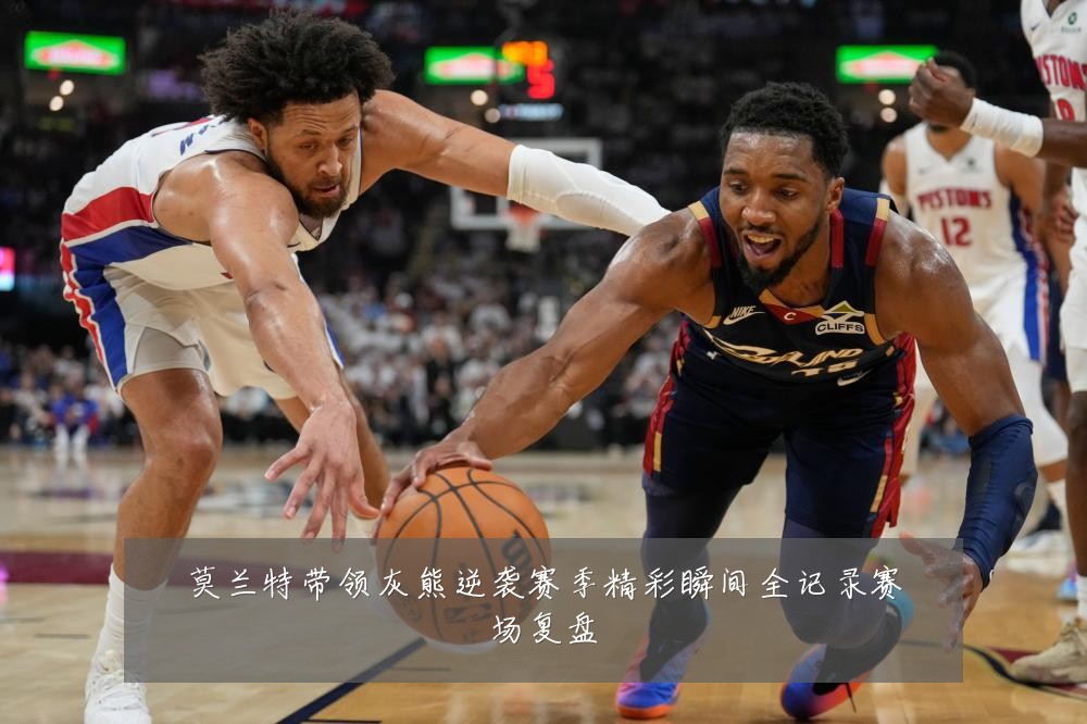 莫兰特带领灰熊逆袭赛季精彩瞬间全记录赛场复盘